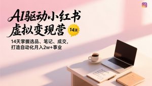 AI驱动小红书虚拟变现营，14天掌握选品、笔记、成交，打造自动化月入2w+事业