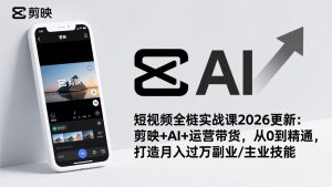 短视频全栈实战课2026更新：剪映+AI+运营带货，从0到精通，打造月入过万副业/主业技能