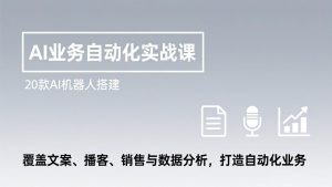 AI业务自动化实战课，20款AI机器人搭建，覆盖文案、播客、销售与数据分析，打造自动化业务