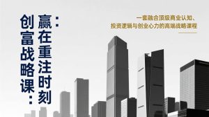 《创富战略课：赢在重注时刻》一套融合顶级商业认知、投资逻辑与创业心力的高端战略课程