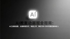 AI教案动画掘金指南：从工具到创意、从接单到交付，快速上手，单价200-500元稳定接单收入