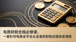 电商财税合规必修课，是一套针对电商全平台从业者的财税合规体系课程