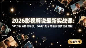 2026影视解说最新实战课:500万粉丝博主亲授,从0到1起号打通涨粉变现全流程