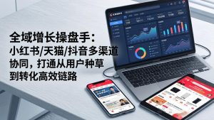 全域增长操盘手：小红书/天猫/抖音多渠道协同，打通从用户种草到转化高效链路